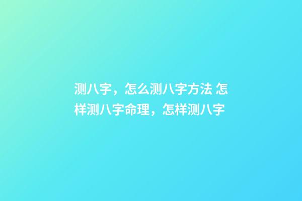 测八字，怎么测八字方法 怎样测八字命理，怎样测八字-第1张-观点-玄机派